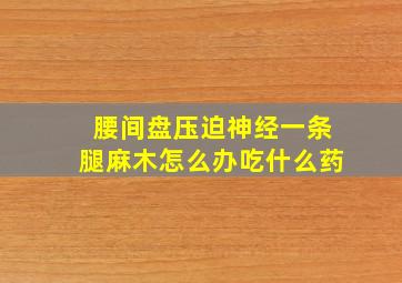 腰间盘压迫神经一条腿麻木怎么办吃什么药