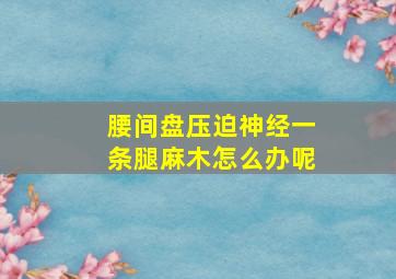 腰间盘压迫神经一条腿麻木怎么办呢