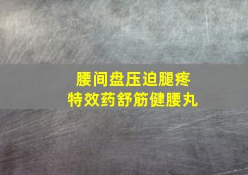 腰间盘压迫腿疼特效药舒筋健腰丸