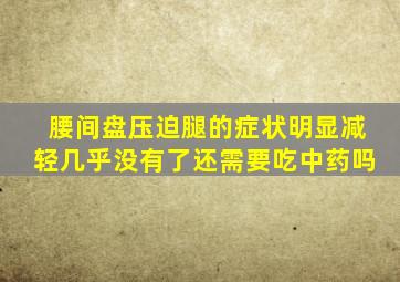 腰间盘压迫腿的症状明显减轻几乎没有了还需要吃中药吗