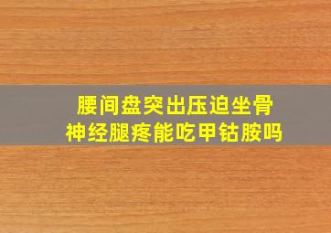 腰间盘突出压迫坐骨神经腿疼能吃甲钴胺吗