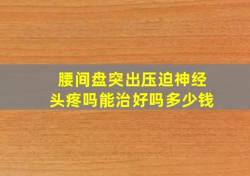 腰间盘突出压迫神经头疼吗能治好吗多少钱