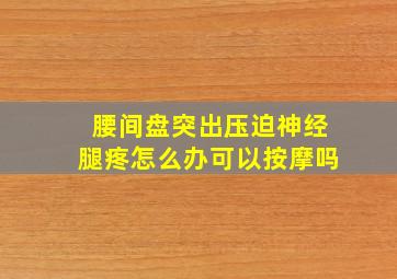 腰间盘突出压迫神经腿疼怎么办可以按摩吗