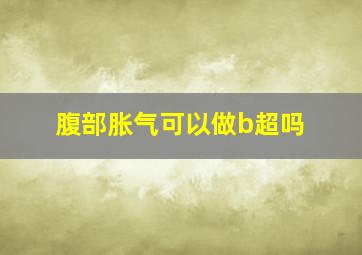 腹部胀气可以做b超吗