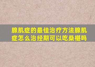 腺肌症的最佳治疗方法腺肌症怎么治经期可以吃桑椹吗