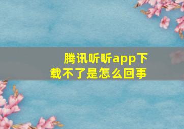 腾讯听听app下载不了是怎么回事