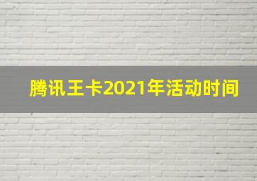 腾讯王卡2021年活动时间