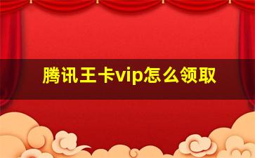 腾讯王卡vip怎么领取