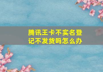 腾讯王卡不实名登记不发货吗怎么办