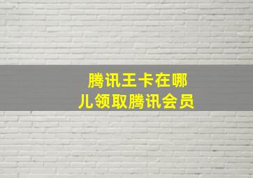 腾讯王卡在哪儿领取腾讯会员