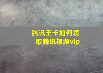 腾讯王卡如何领取腾讯视频vip