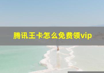 腾讯王卡怎么免费领vip