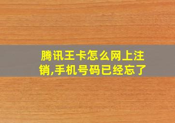 腾讯王卡怎么网上注销,手机号码已经忘了