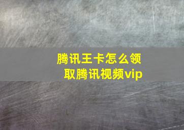 腾讯王卡怎么领取腾讯视频vip