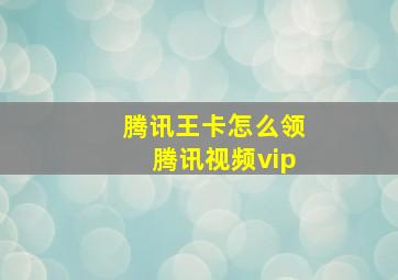 腾讯王卡怎么领腾讯视频vip