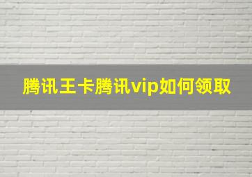 腾讯王卡腾讯vip如何领取