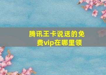 腾讯王卡说送的免费vip在哪里领