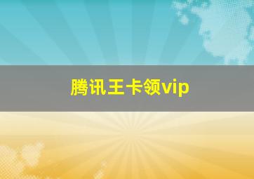 腾讯王卡领vip