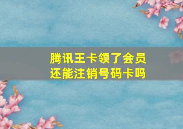 腾讯王卡领了会员还能注销号码卡吗