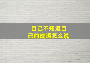 自己不知道自己的成语怎么说