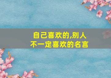 自己喜欢的,别人不一定喜欢的名言