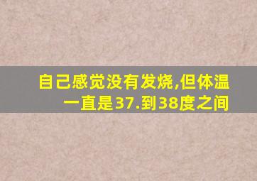 自己感觉没有发烧,但体温一直是37.到38度之间