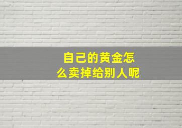 自己的黄金怎么卖掉给别人呢