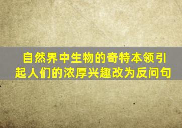 自然界中生物的奇特本领引起人们的浓厚兴趣改为反问句