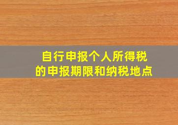 自行申报个人所得税的申报期限和纳税地点