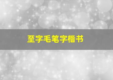 至字毛笔字楷书