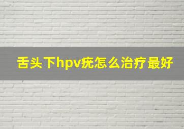 舌头下hpv疣怎么治疗最好