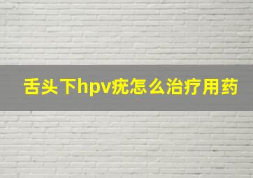 舌头下hpv疣怎么治疗用药