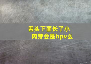 舌头下面长了小肉芽会是hpv么