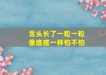 舌头长了一粒一粒像痘痘一样怕不怕