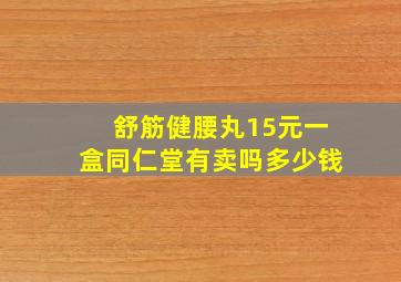 舒筋健腰丸15元一盒同仁堂有卖吗多少钱