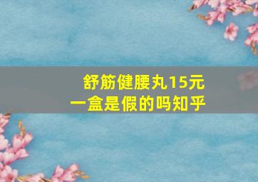 舒筋健腰丸15元一盒是假的吗知乎