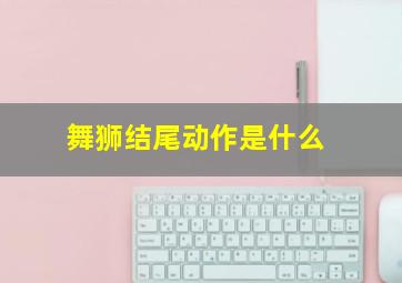 舞狮结尾动作是什么