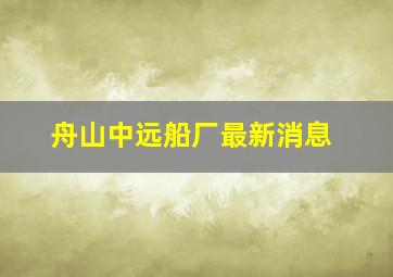 舟山中远船厂最新消息