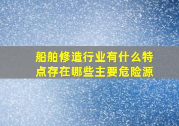 船舶修造行业有什么特点存在哪些主要危险源