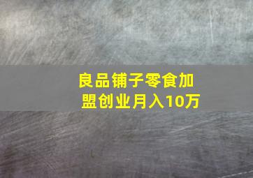 良品铺子零食加盟创业月入10万