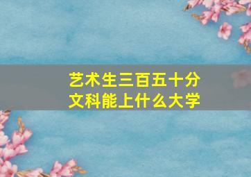 艺术生三百五十分文科能上什么大学