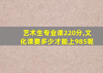 艺术生专业课220分,文化课要多少才能上985呢