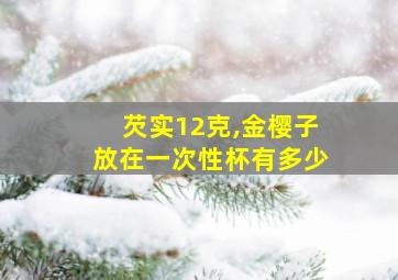 芡实12克,金樱子放在一次性杯有多少