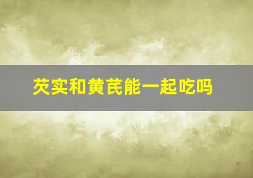 芡实和黄芪能一起吃吗