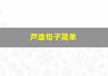 芦造句子简单