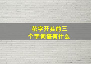 花字开头的三个字词语有什么