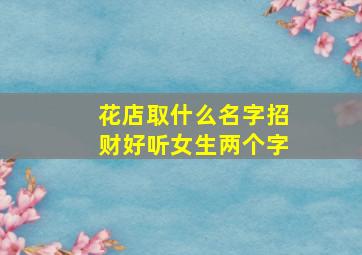 花店取什么名字招财好听女生两个字