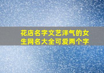 花店名字文艺洋气的女生网名大全可爱两个字