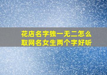 花店名字独一无二怎么取网名女生两个字好听