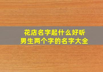 花店名字起什么好听男生两个字的名字大全